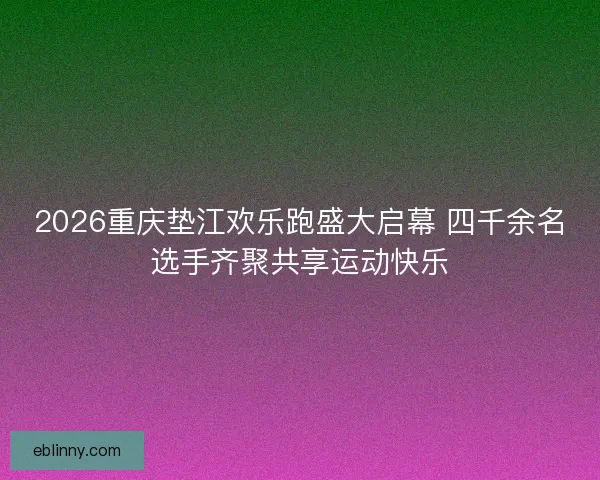 2026重庆垫江欢乐跑盛大启幕 四千余名选手齐聚共享运动快乐
