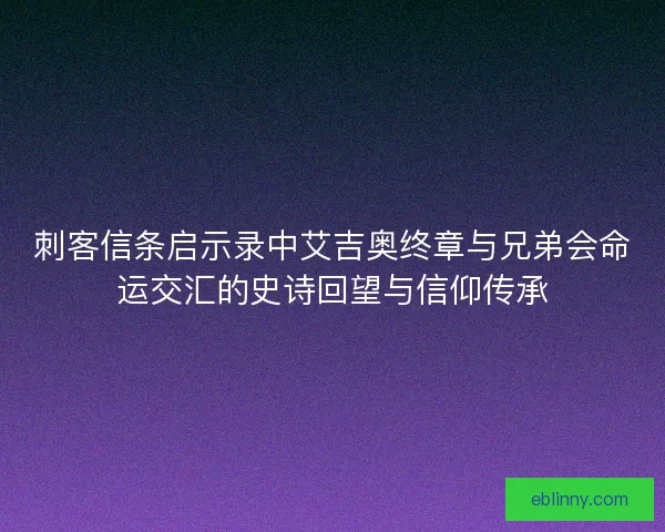刺客信条启示录中艾吉奥终章与兄弟会命运交汇的史诗回望与信仰传承 刺客信条启示录中艾吉奥终章与兄弟会命运交汇的史诗回望与信仰传承