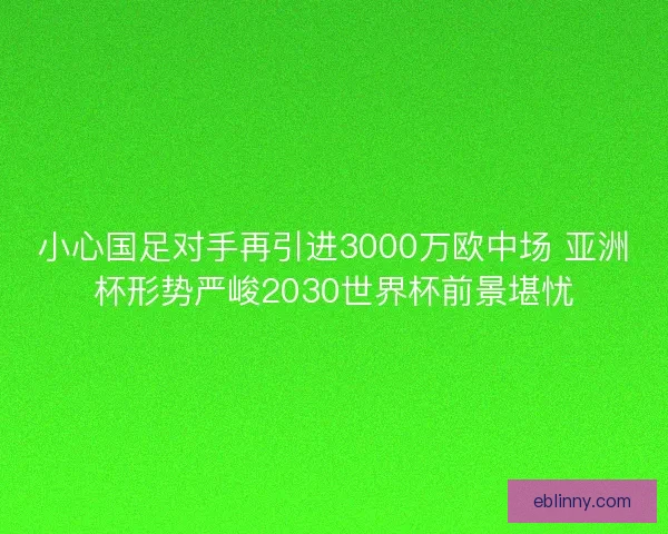 小心国足对手再引进3000万欧中场 亚洲杯形势严峻2030世界杯前景堪忧