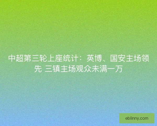 中超第三轮上座统计：英博、国安主场领先 三镇主场观众未满一万