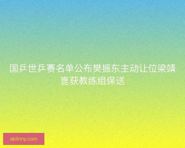 国乒世乒赛名单公布樊振东主动让位梁靖崑获教练组保送 国乒世乒赛名单公布樊振东主动让位梁靖崑获教练组保送