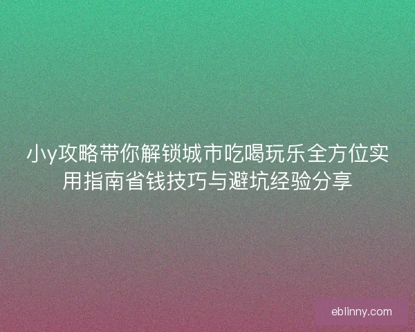 小y攻略带你解锁城市吃喝玩乐全方位实用指南省钱技巧与避坑经验分享