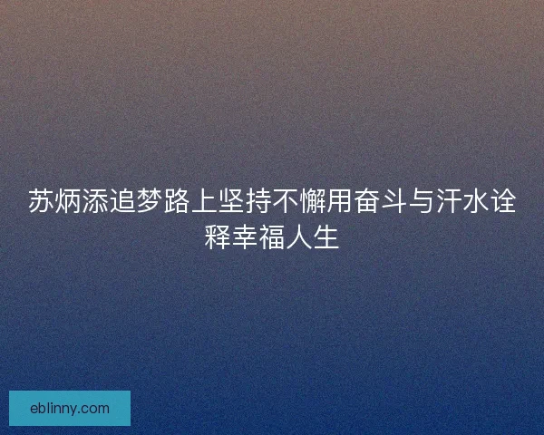 苏炳添追梦路上坚持不懈用奋斗与汗水诠释幸福人生