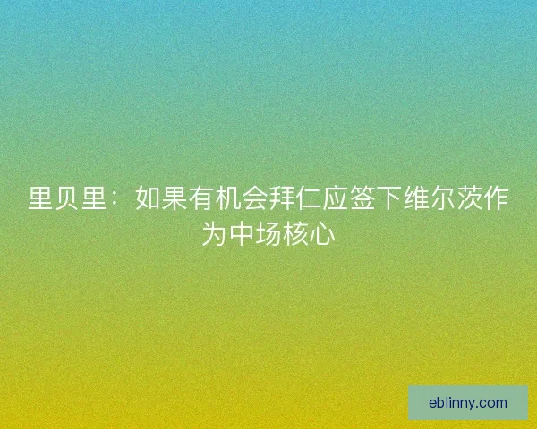 里贝里：如果有机会拜仁应签下维尔茨作为中场核心
