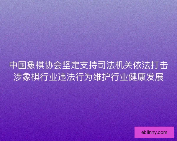 中国象棋协会坚定支持司法机关依法打击涉象棋行业违法行为维护行业健康发展