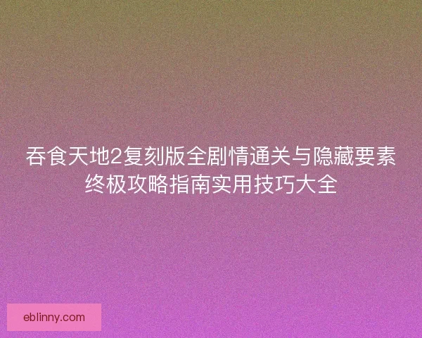 吞食天地2复刻版全剧情通关与隐藏要素终极攻略指南实用技巧大全