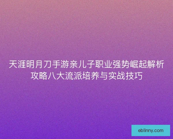 天涯明月刀手游亲儿子职业强势崛起解析攻略八大流派培养与实战技巧