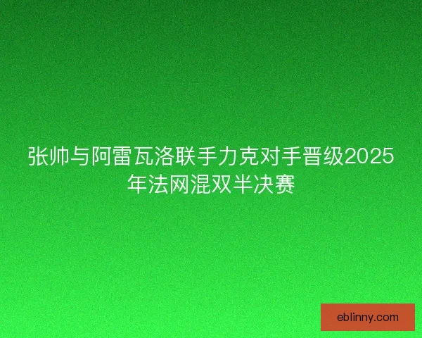 张帅与阿雷瓦洛联手力克对手晋级2025年法网混双半决赛