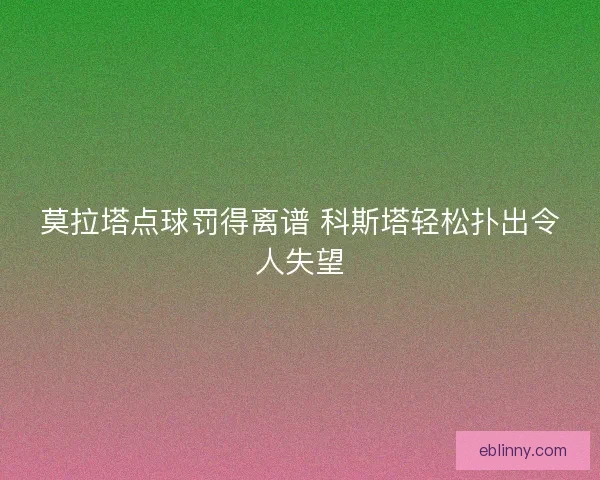 莫拉塔点球罚得离谱 科斯塔轻松扑出令人失望
