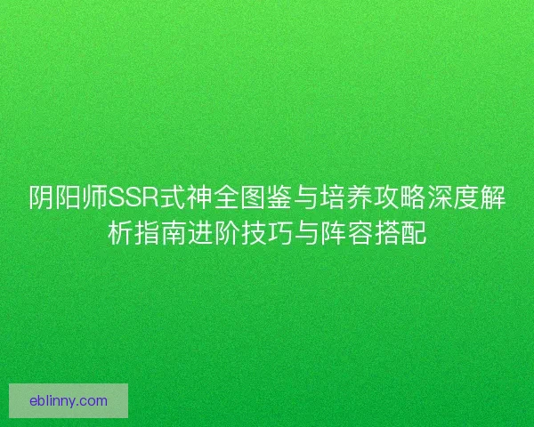 阴阳师SSR式神全图鉴与培养攻略深度解析指南进阶技巧与阵容搭配