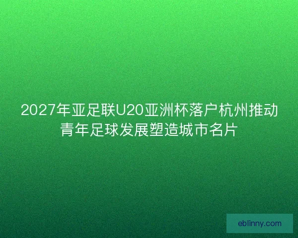 2027年亚足联U20亚洲杯落户杭州推动青年足球发展塑造城市名片