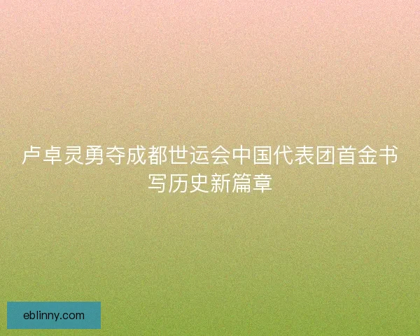 卢卓灵勇夺成都世运会中国代表团首金书写历史新篇章