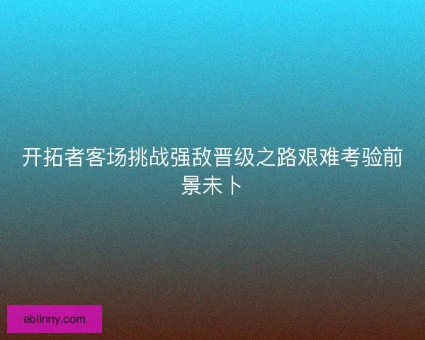 开拓者客场挑战强敌晋级之路艰难考验前景未卜