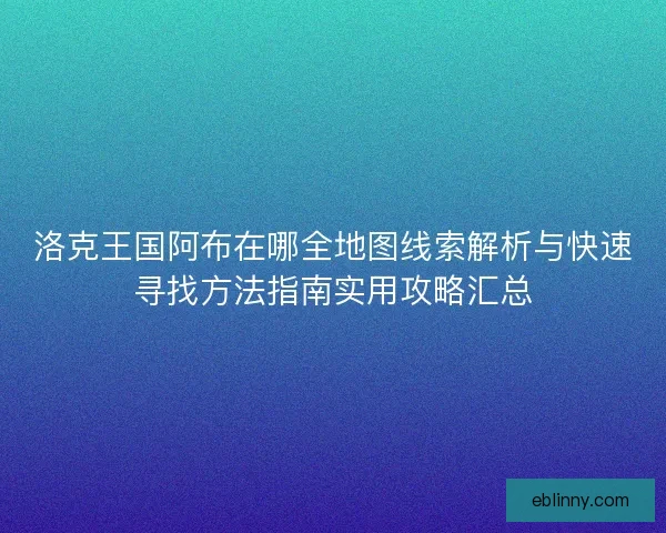 洛克王国阿布在哪全地图线索解析与快速寻找方法指南实用攻略汇总