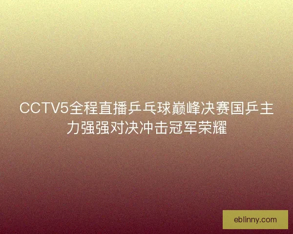 CCTV5全程直播乒乓球巅峰决赛国乒主力强强对决冲击冠军荣耀