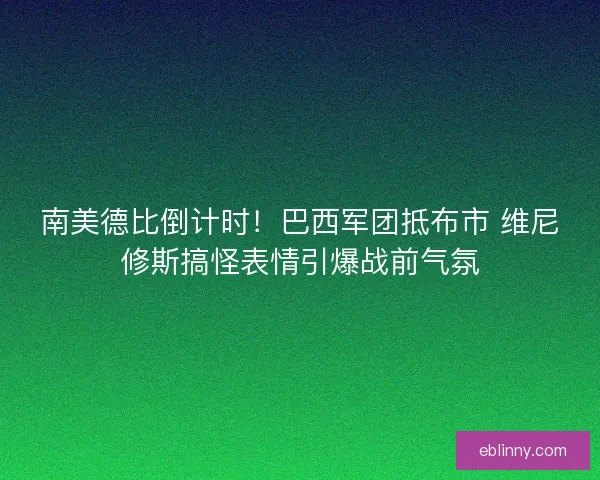 南美德比倒计时！巴西军团抵布市 维尼修斯搞怪表情引爆战前气氛