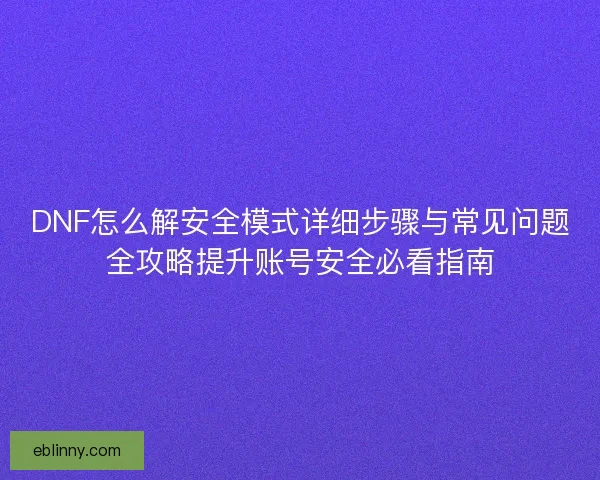 DNF怎么解安全模式详细步骤与常见问题全攻略提升账号安全必看指南