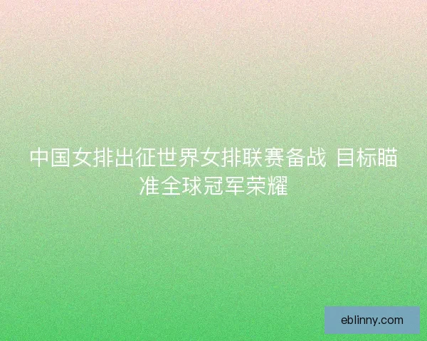 中国女排出征世界女排联赛备战 目标瞄准全球冠军荣耀