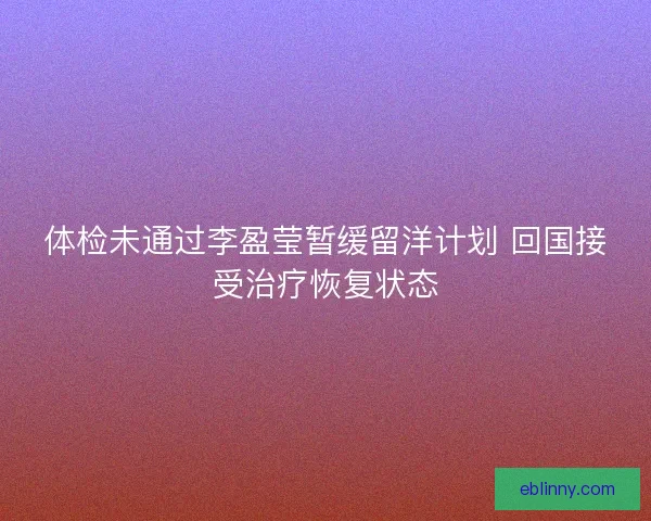 体检未通过李盈莹暂缓留洋计划 回国接受治疗恢复状态 体检未通过李盈莹暂缓留洋计划 回国接受治疗恢复状态