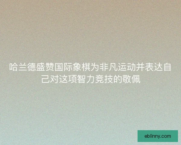 哈兰德盛赞国际象棋为非凡运动并表达自己对这项智力竞技的敬佩 哈兰德盛赞国际象棋为非凡运动并表达自己对这项智力竞技的敬佩