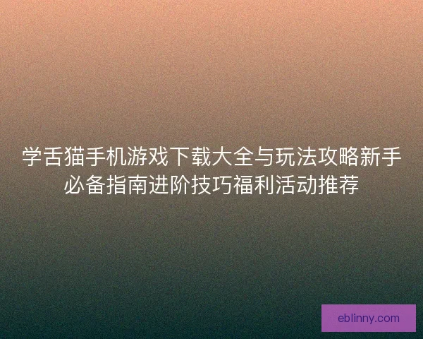 学舌猫手机游戏下载大全与玩法攻略新手必备指南进阶技巧福利活动推荐