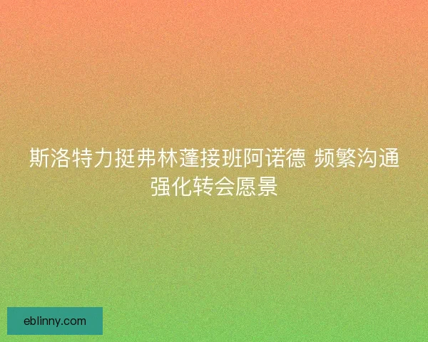 斯洛特力挺弗林蓬接班阿诺德 频繁沟通强化转会愿景